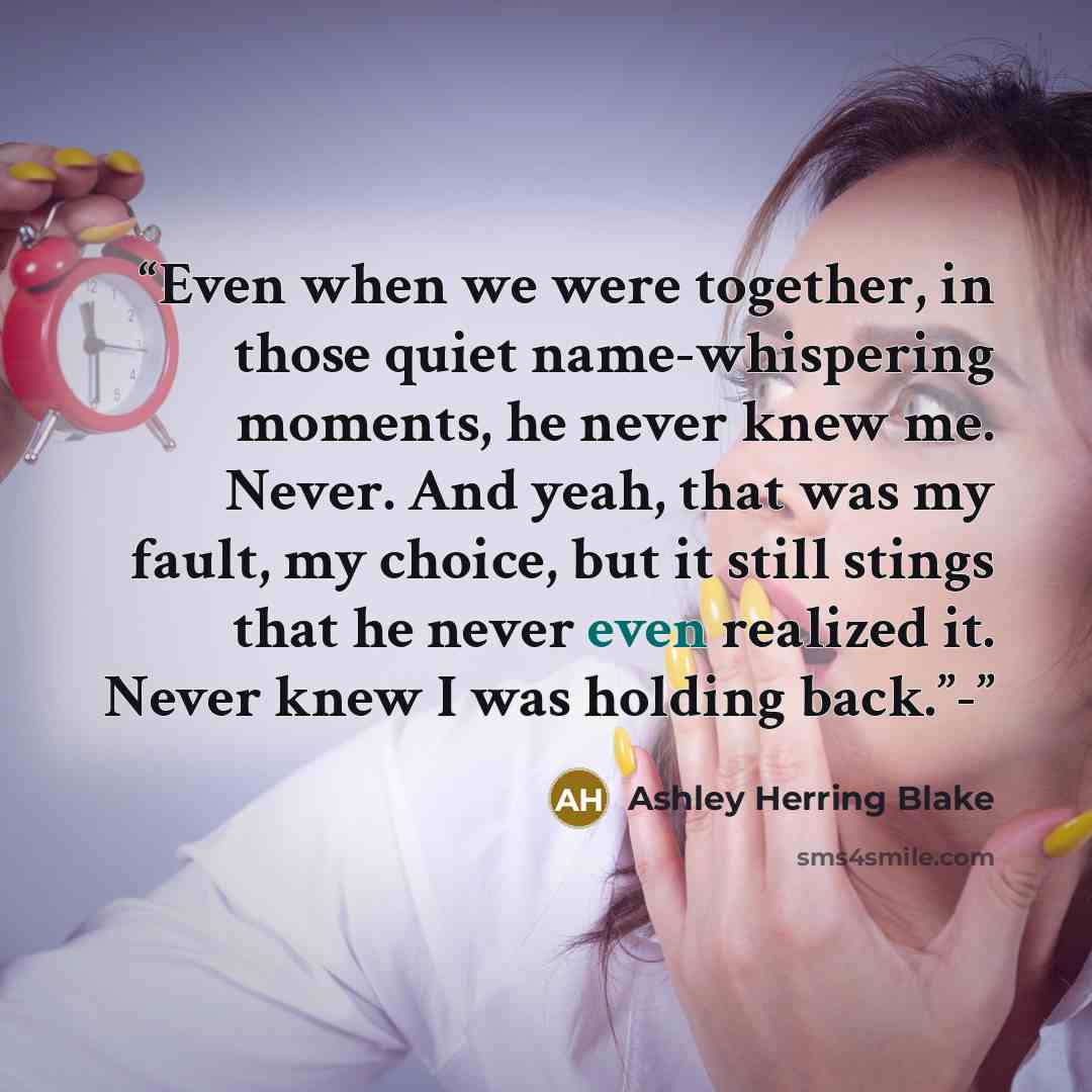 “Even when we were together, in those quiet name-whispering moments, he never knew me. Never. And yeah, that was my fault, my choice, but it still stings that he never even realized it. Never knew I was holding back.”-” quote by Ashley Herring Blake