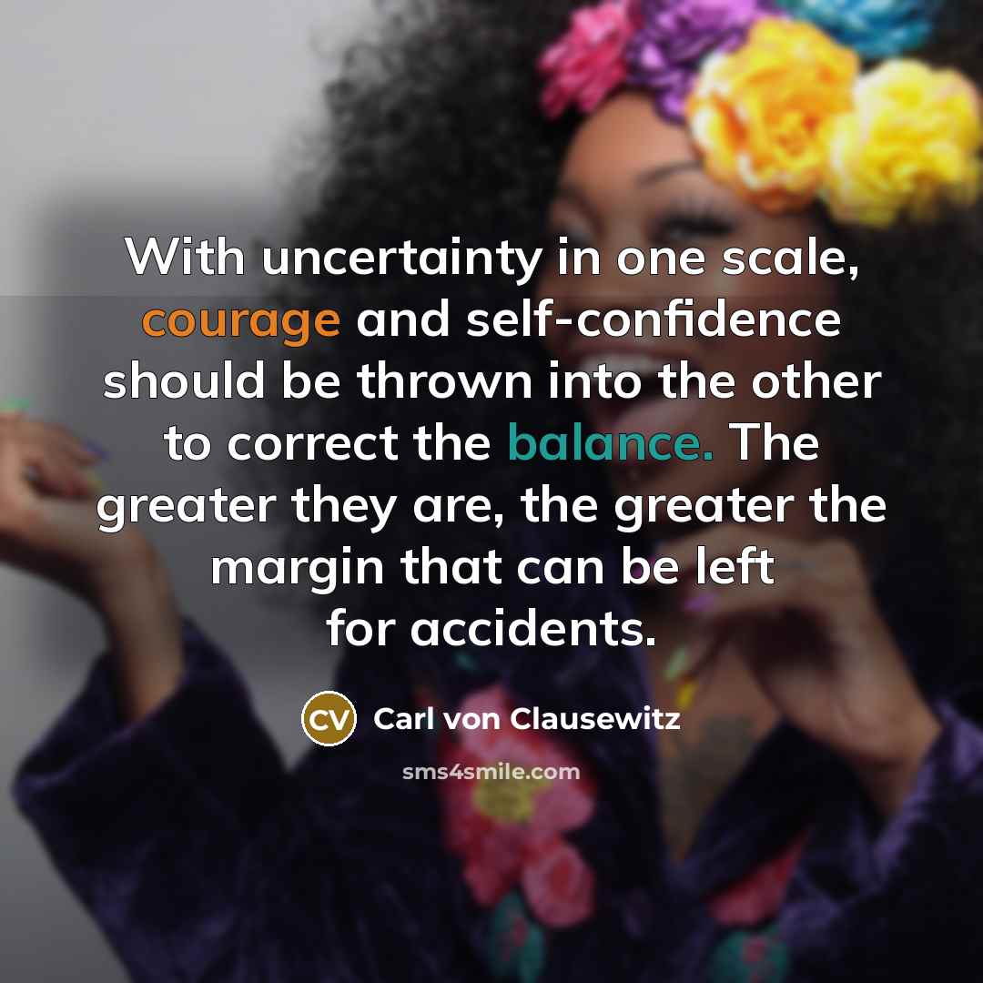 “With uncertainty in one scale, courage and self-confidence should be…” quote by Carl von Clausewitz