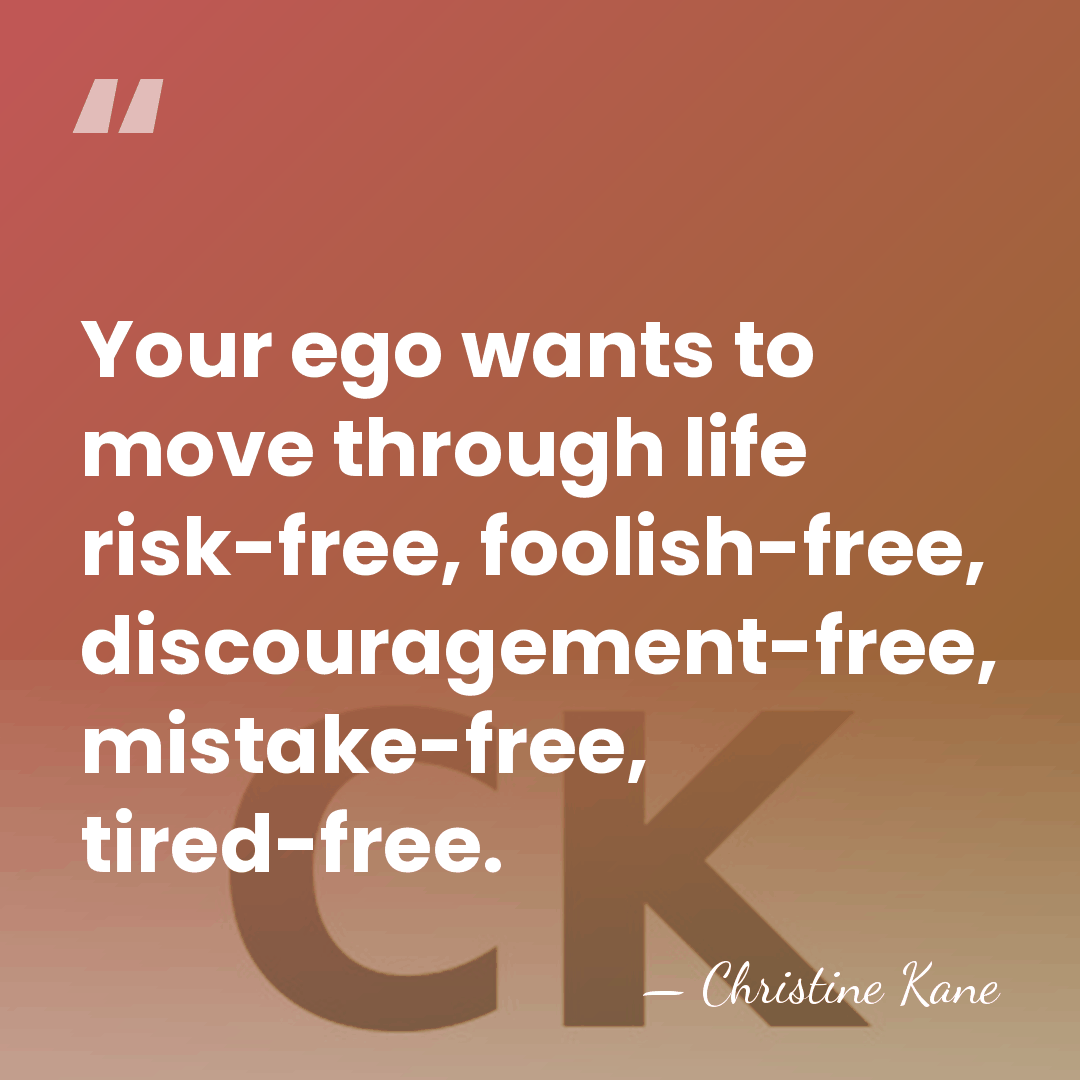 Your ego wants to move through life risk-free, foolish-free, discouragement-free, mistake-free, tired-free. - Christine Kane