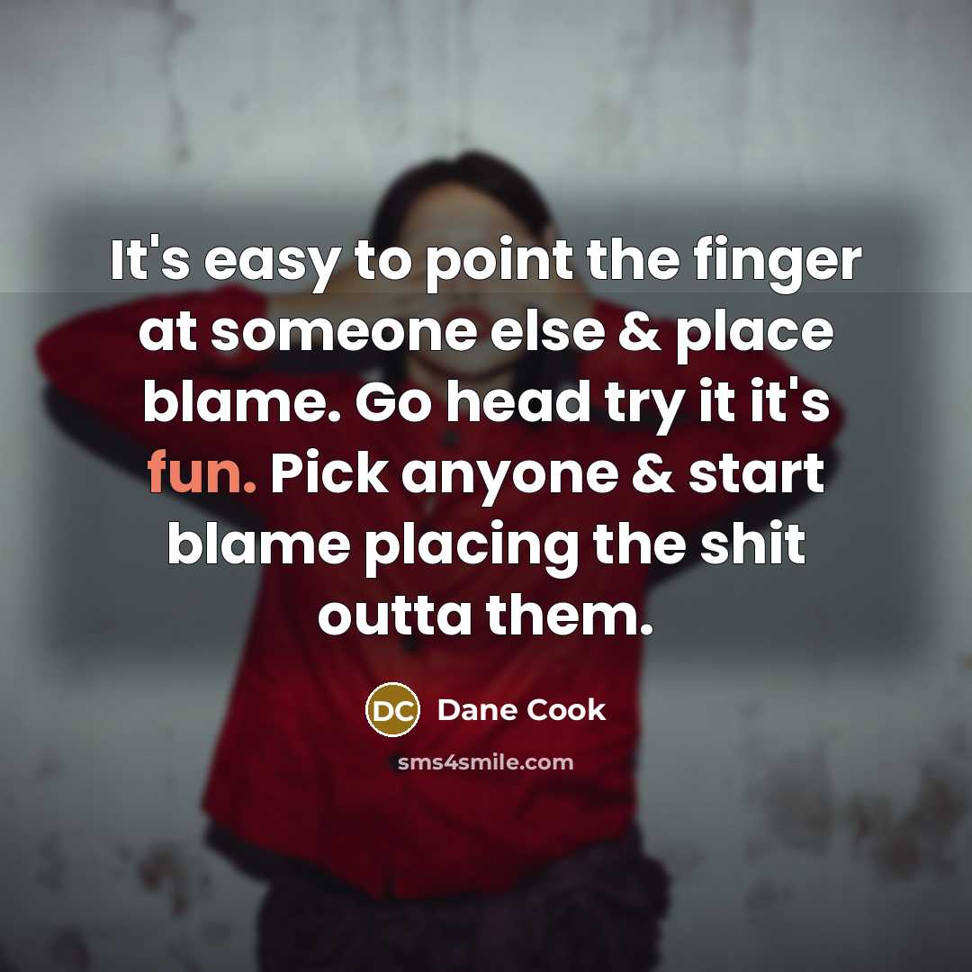 “It's easy to point the finger at someone else & place blame. Go head try it it's fun. Pick anyone & start blame placing the shit outta them.” quote by Dane Cook