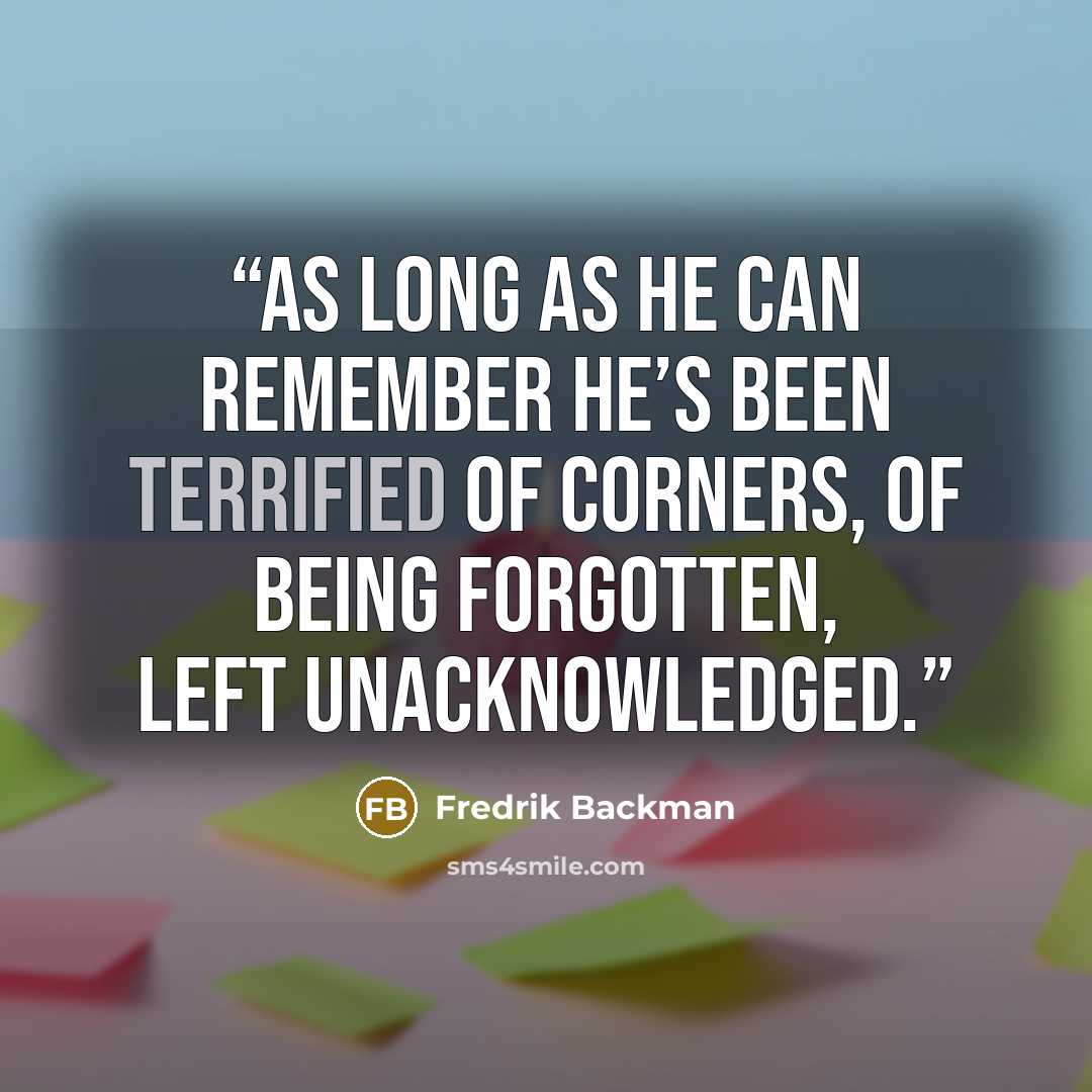 “As long as he can remember he’s been terrified of corners, of being forgotten, left unacknowledged.” quote by Fredrik Backman