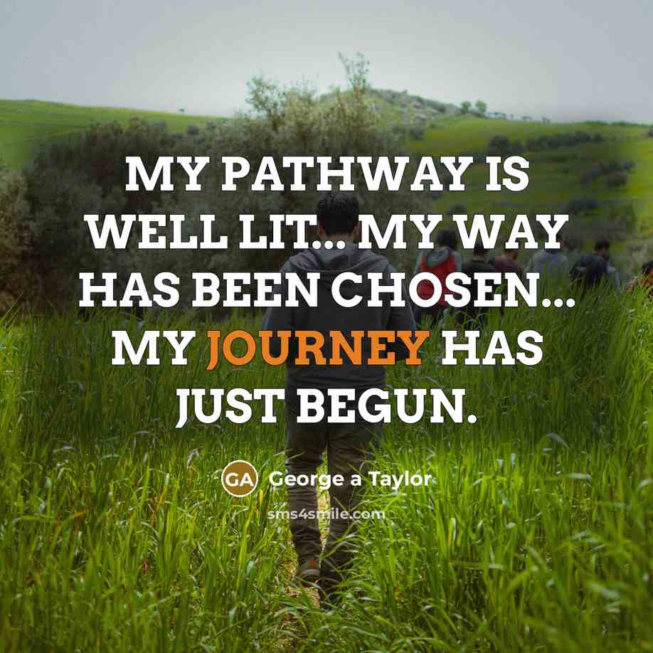 “MY PATHWAY IS WELL LIT... MY WAY HAS BEEN CHOSEN... MY JOURNEY HAS JUST BEGUN.” quote by George a Taylor