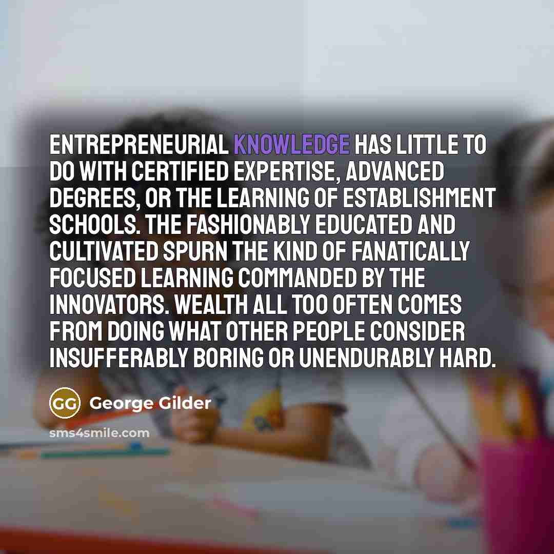 “Entrepreneurial knowledge has little to do with certified expertise, advanced…” quote by George Gilder