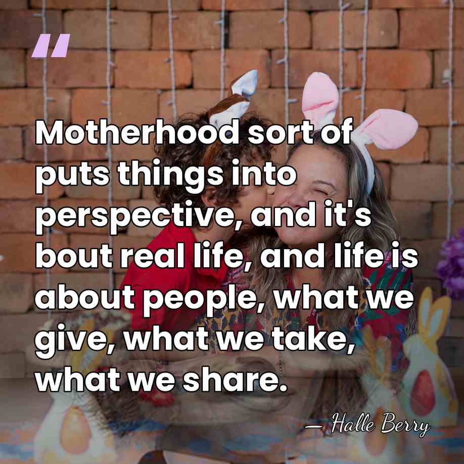 Motherhood sort of puts things into perspective, and it's bout real life,&hellip; - Halle Berry