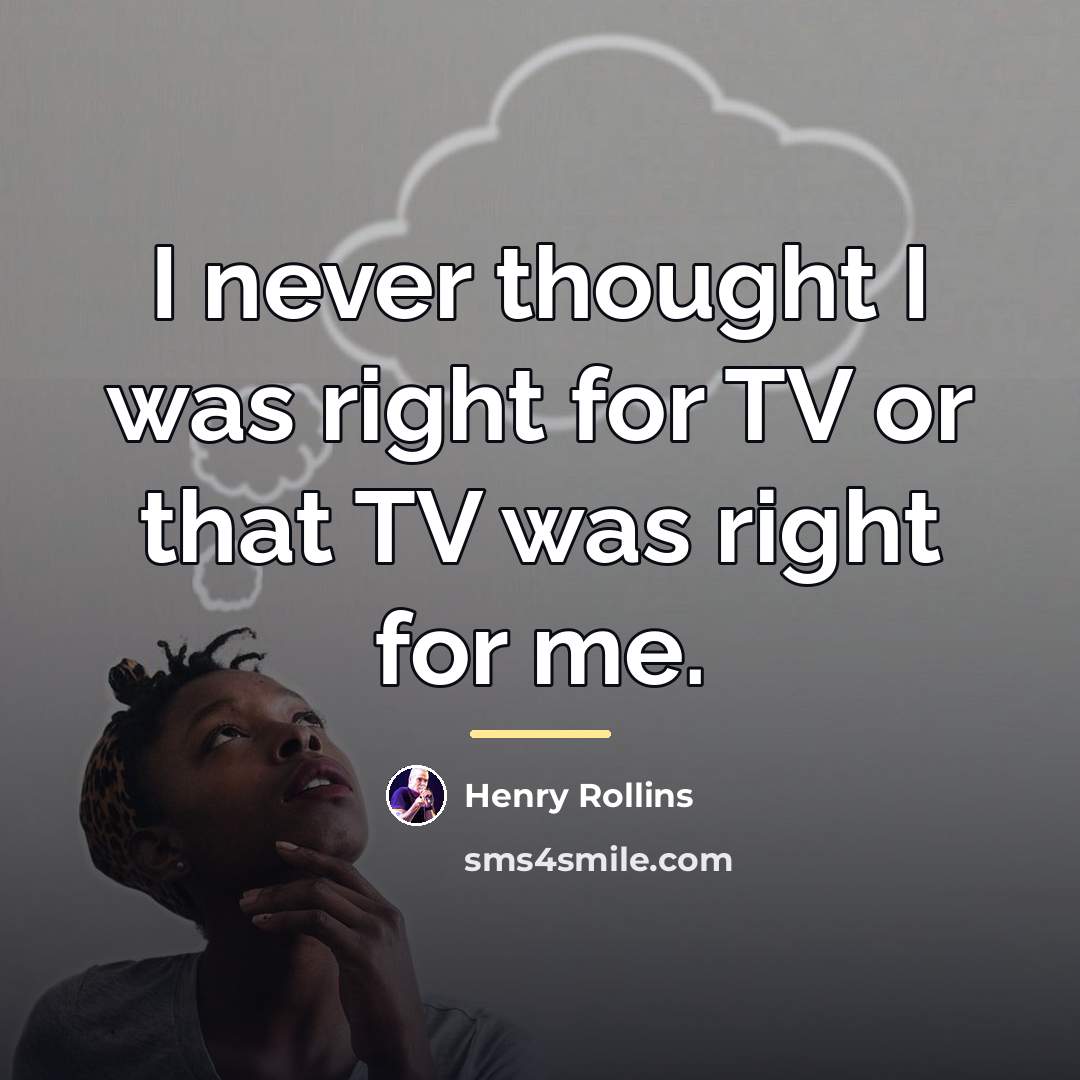 “I never thought I was right for TV or that…” quote by Henry Rollins