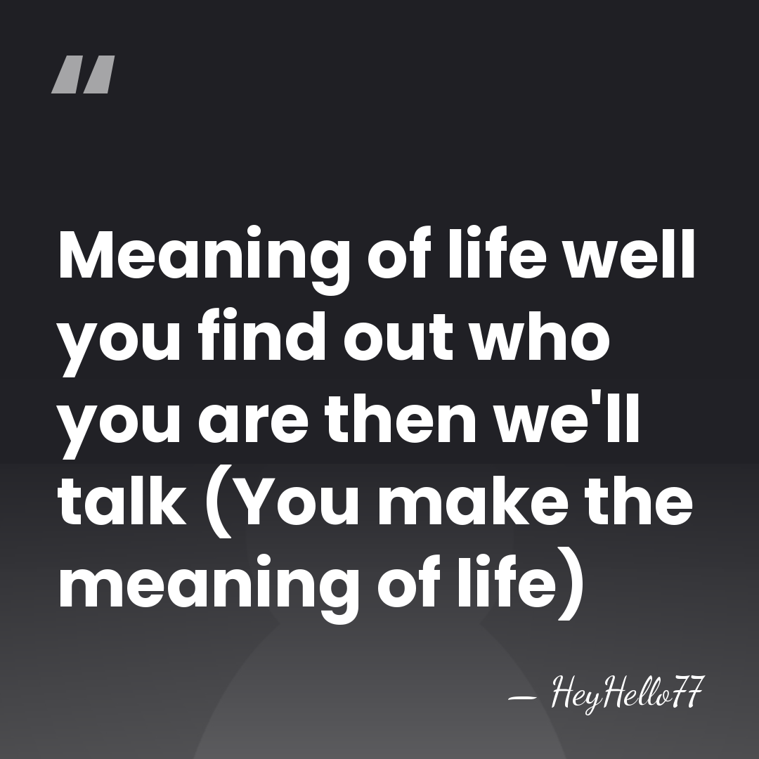 Meaning of life well you find out who you are then we'll&hellip; - HeyHello77