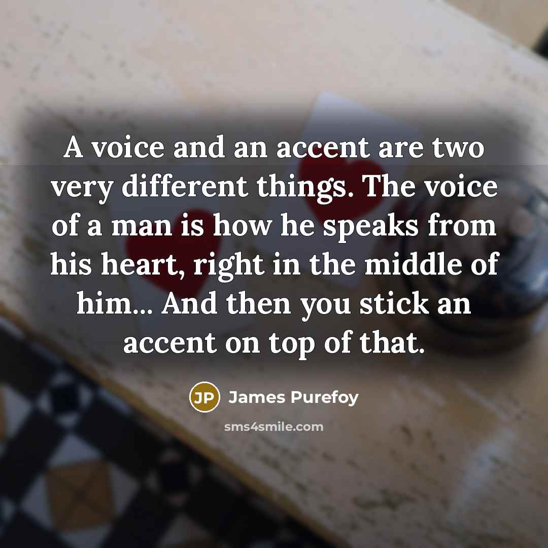 “A voice and an accent are two very different things. The voice of a man is how he speaks from his heart, right in the middle of him... And then you stick an accent on top of that.” quote by James Purefoy