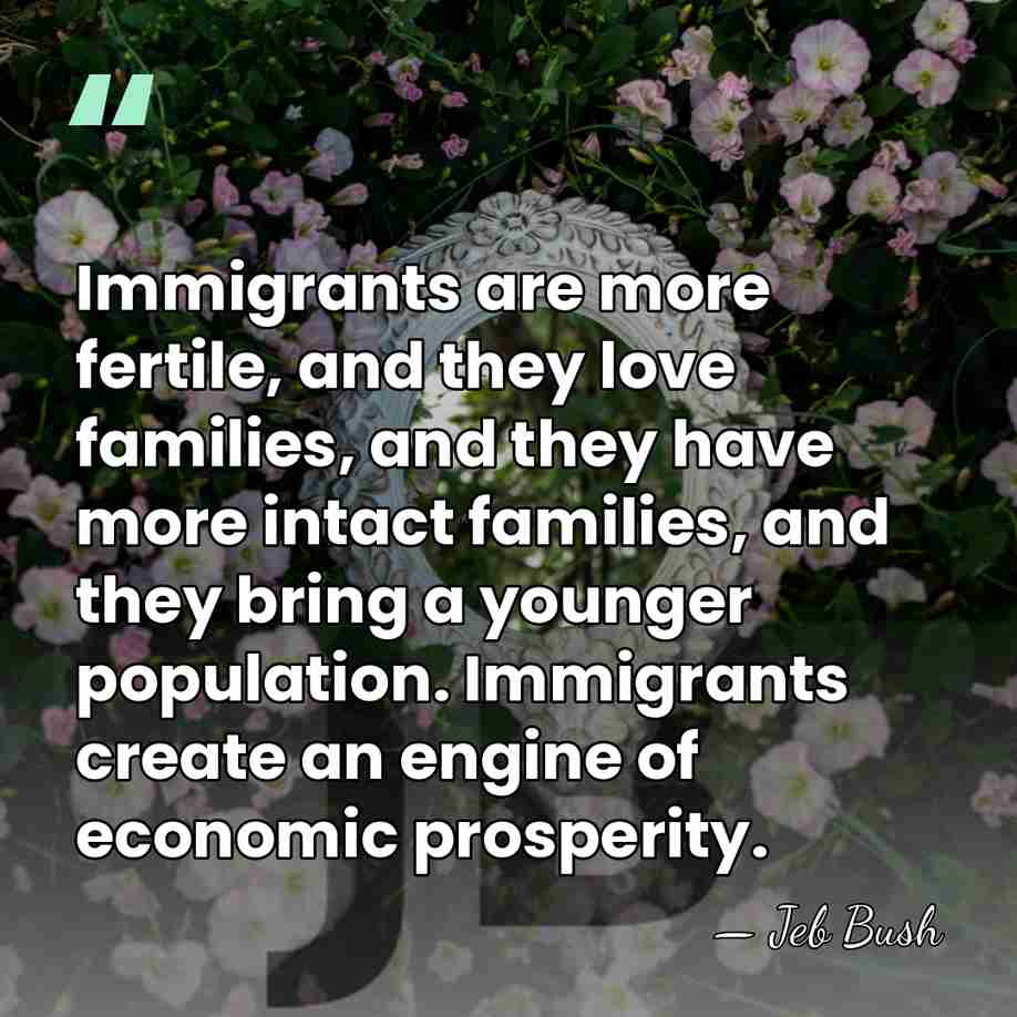Immigrants are more fertile, and they love families, and they have more&hellip; - Jeb Bush