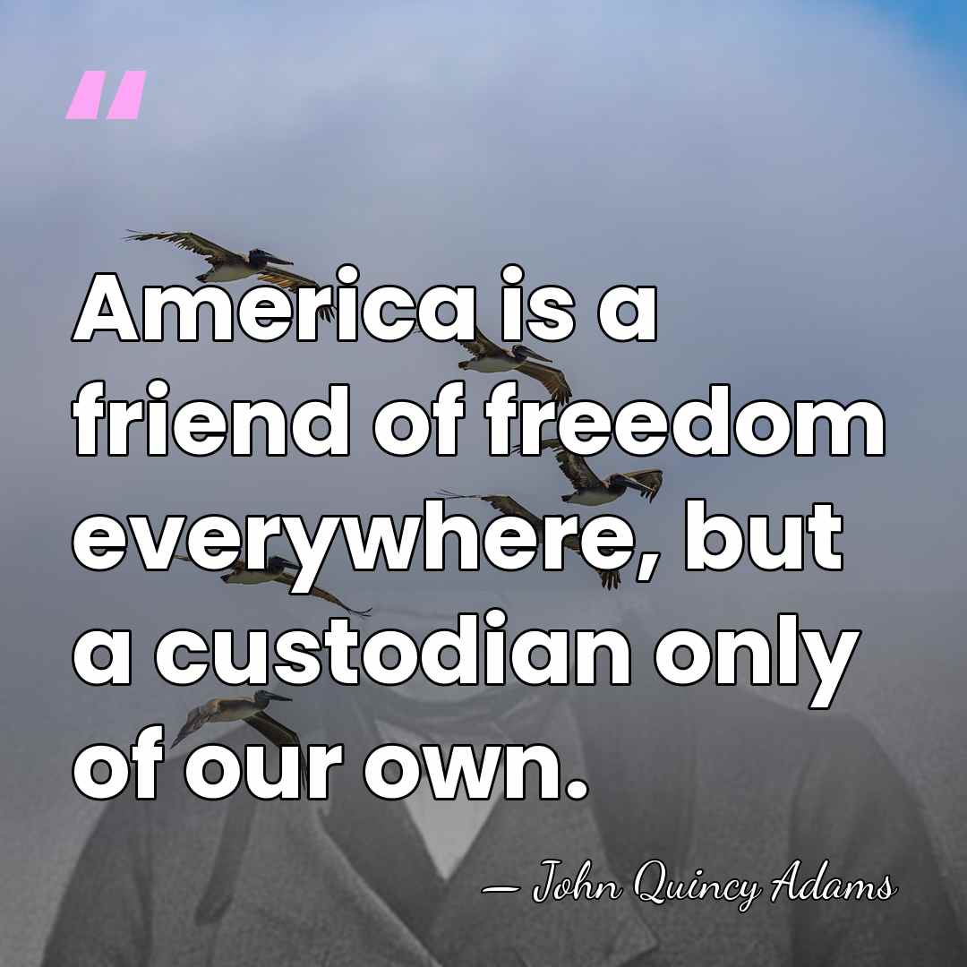 America is a friend of freedom everywhere, but a custodian only of&hellip; - John Quincy Adams
