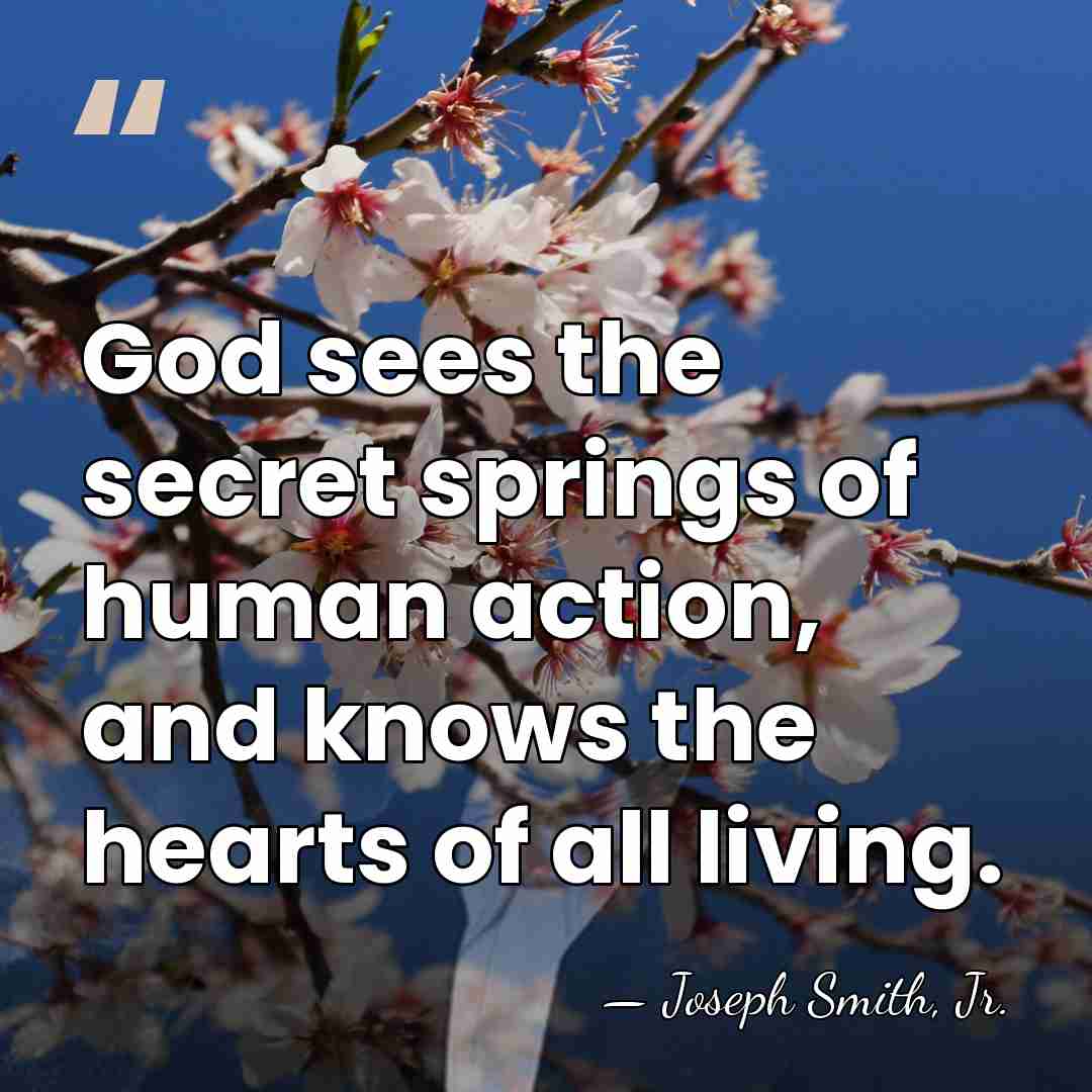 God sees the secret springs of human action, and knows the hearts&hellip; - Joseph Smith, Jr.