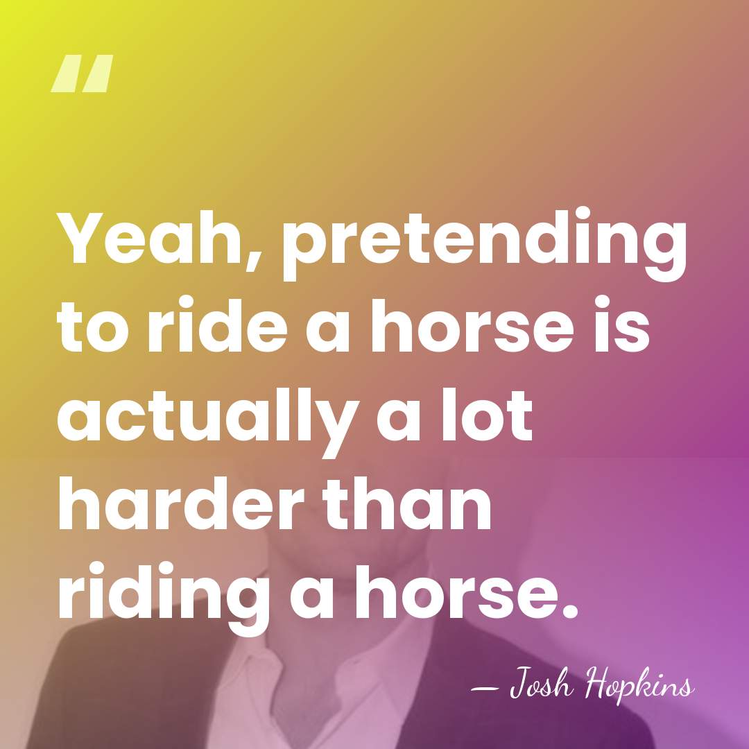 Yeah, pretending to ride a horse is actually a lot harder than&hellip; - Josh Hopkins
