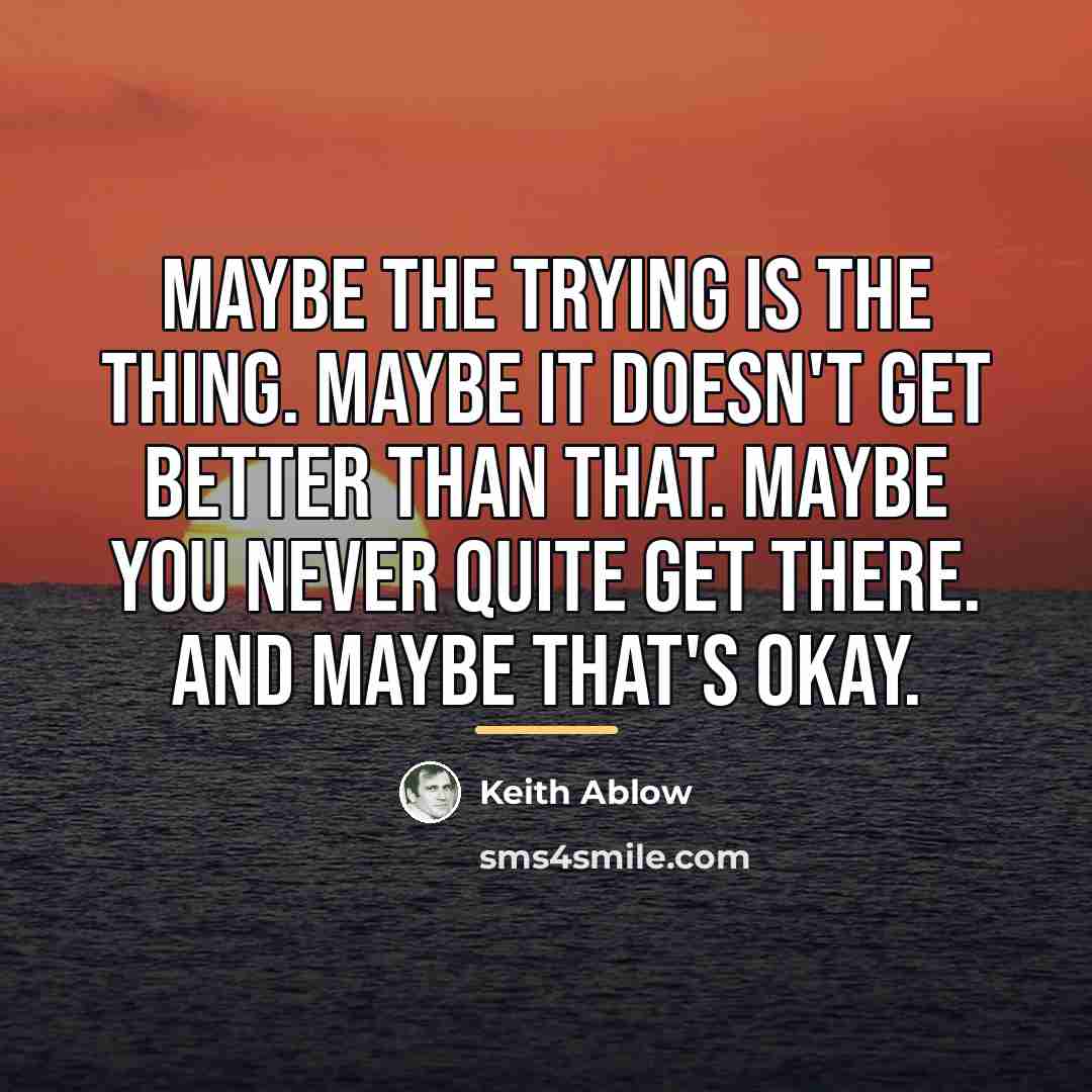 “Maybe the trying is the thing. Maybe it doesn't get…” quote by Keith Ablow