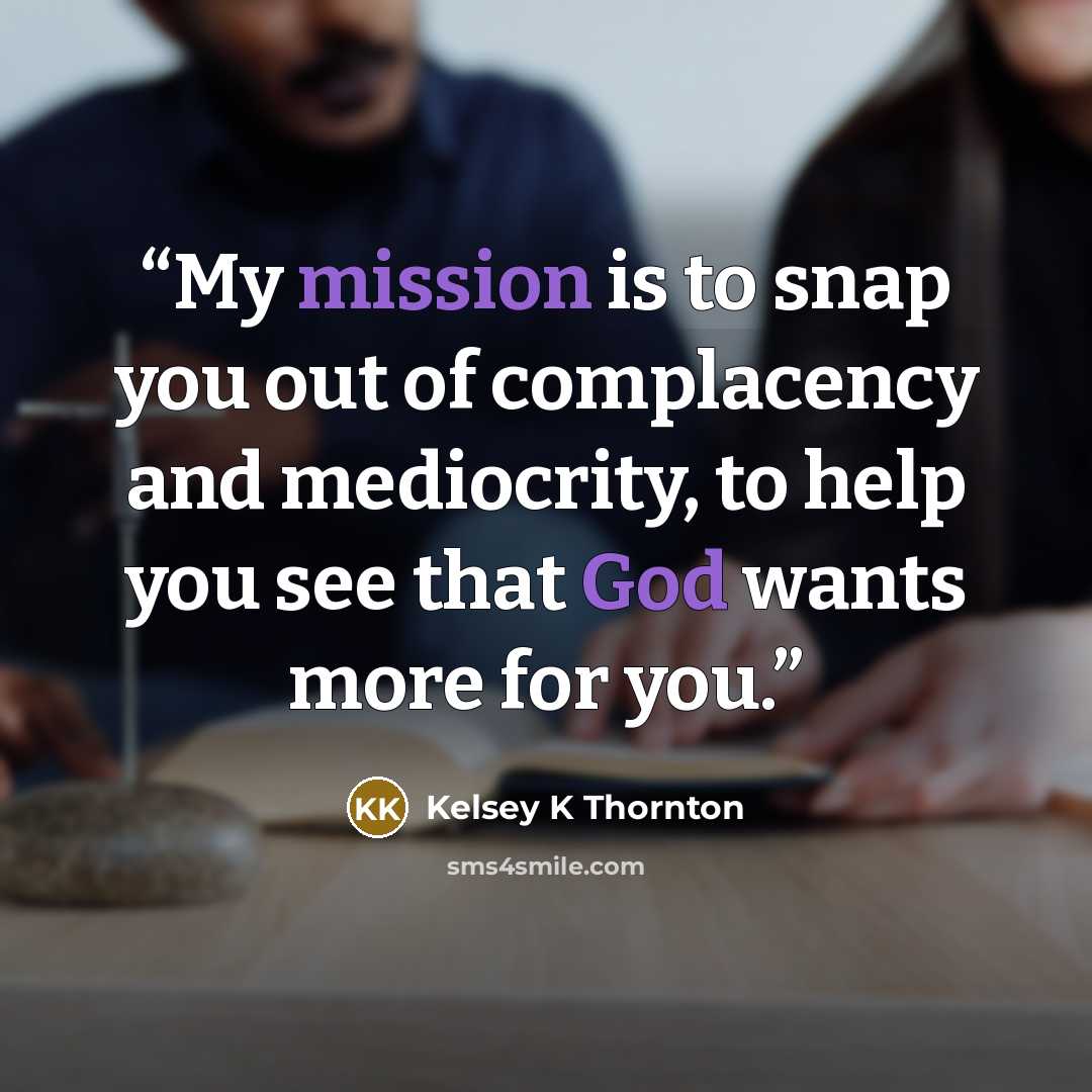 “My mission is to snap you out of complacency and mediocrity, to help you see that God wants more for you.” quote by Kelsey K Thornton