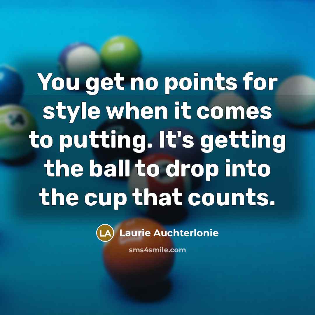 “You get no points for style when it comes to putting. It's getting the ball to drop into the cup that counts.” quote by Laurie Auchterlonie