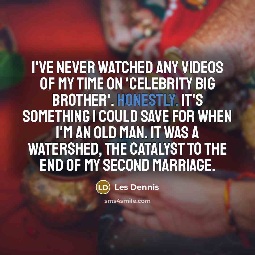 “I've never watched any videos of my time on 'Celebrity Big Brother'. Honestly. It's something I could save for when I'm an old man. It was a watershed, the catalyst to the end of my second marriage.” quote by Les Dennis