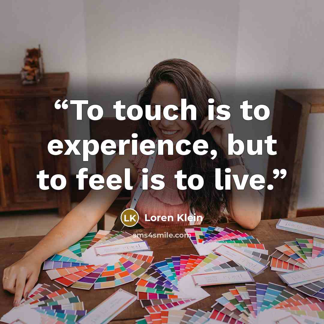 “To touch is to experience, but to feel is to live.” quote by Loren Klein