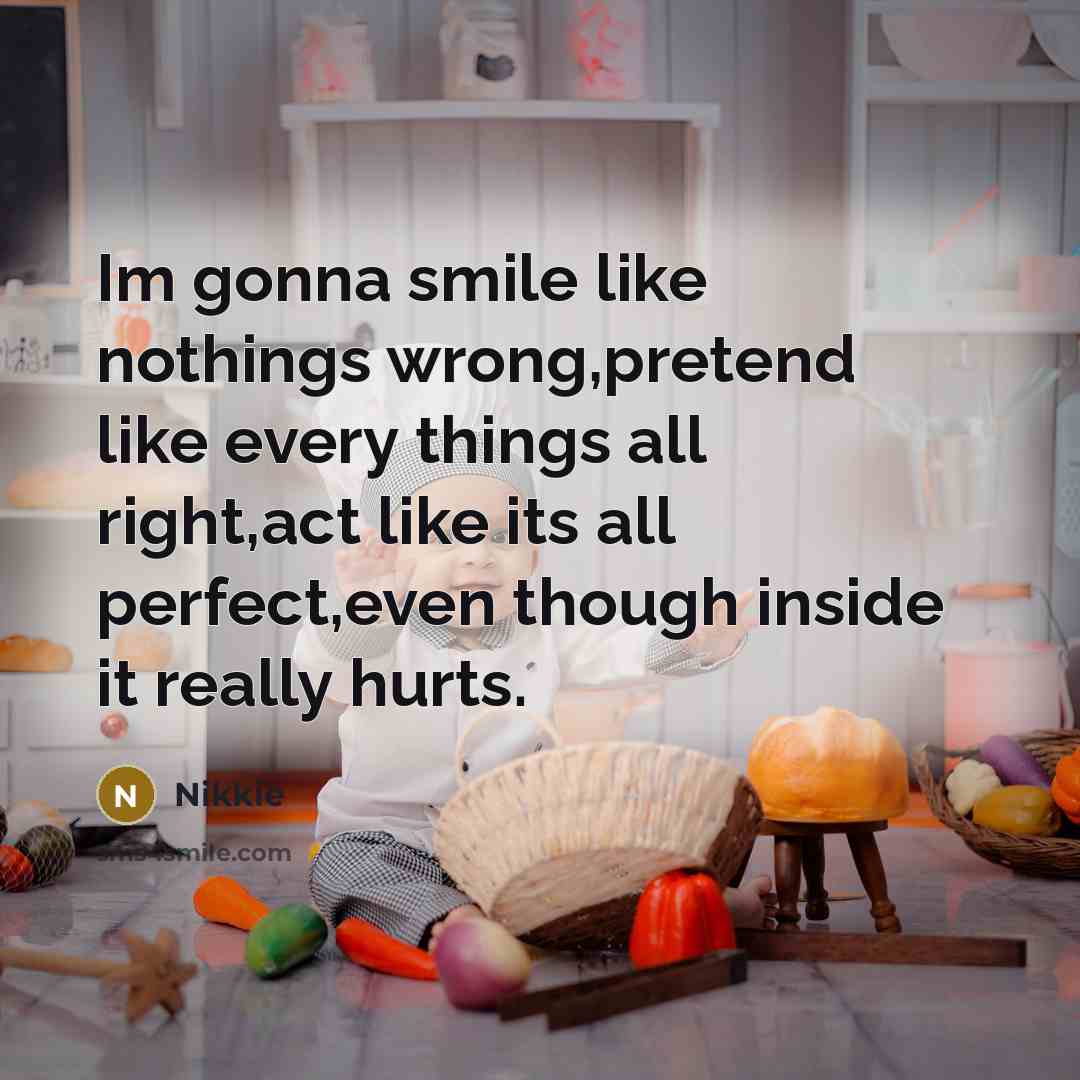 “Im gonna smile like nothings wrong,pretend like every things all right,act like its all perfect,even though inside it really hurts.” quote by Nikkie