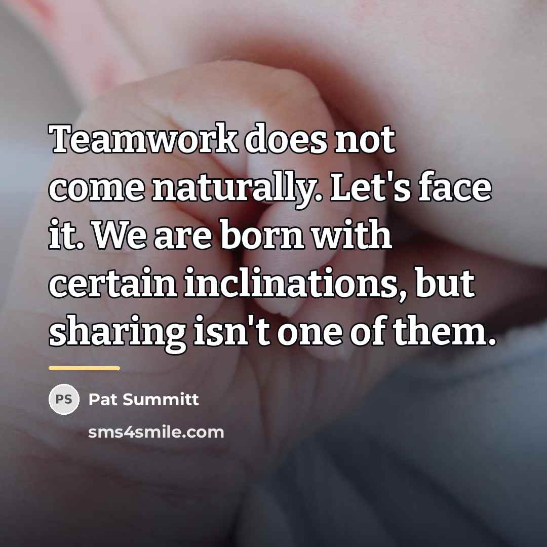 “Teamwork does not come naturally. Let's face it. We are…” quote by Pat Summitt