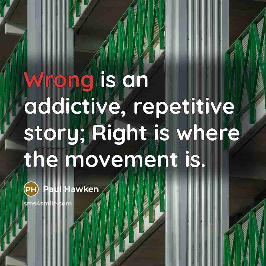 “Wrong is an addictive, repetitive story; Right is where the movement is.” quote by Paul Hawken