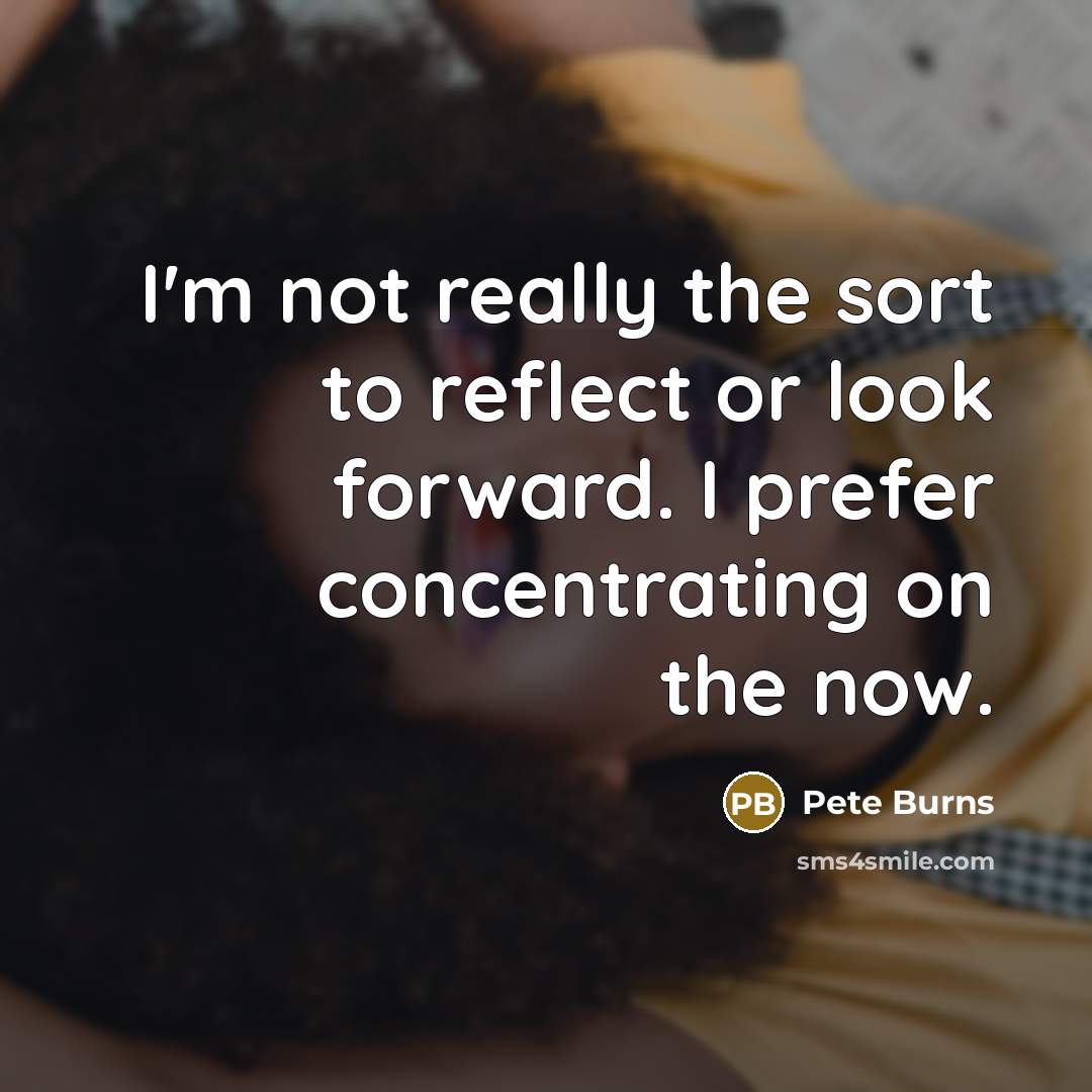 “I'm not really the sort to reflect or look forward. I prefer concentrating on the now.” quote by Pete Burns