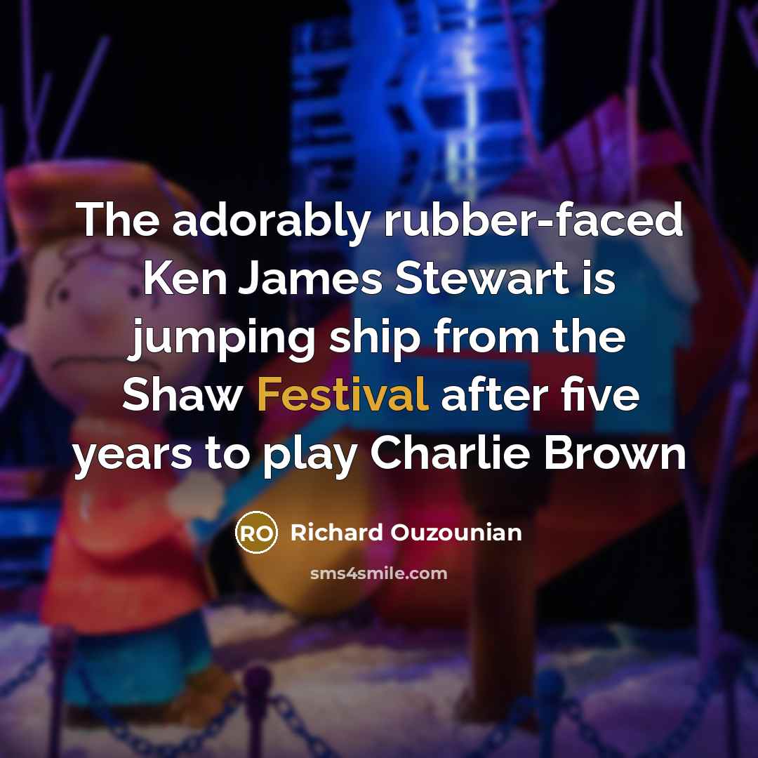 “The adorably rubber-faced Ken James Stewart is jumping ship from the Shaw Festival after five years to play Charlie Brown” quote by Richard Ouzounian