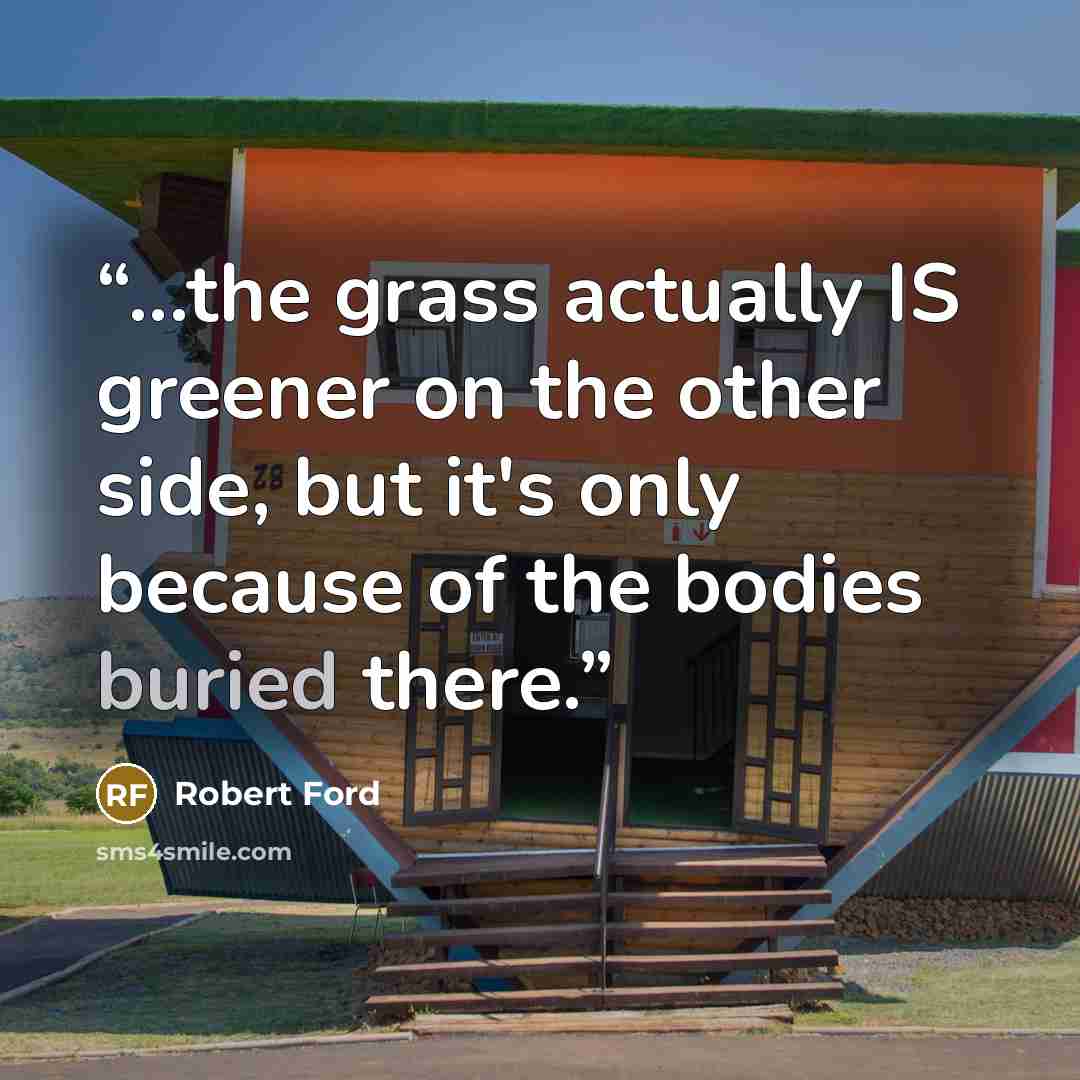 “...the grass actually IS greener on the other side, but it's only because of the bodies buried there.” quote by Robert Ford