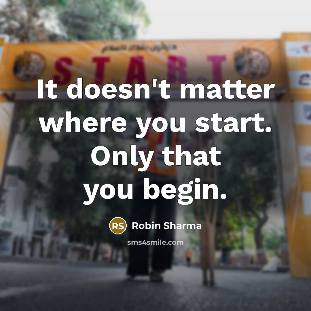 “It doesn't matter where you start. Only that you begin.” quote by Robin Sharma