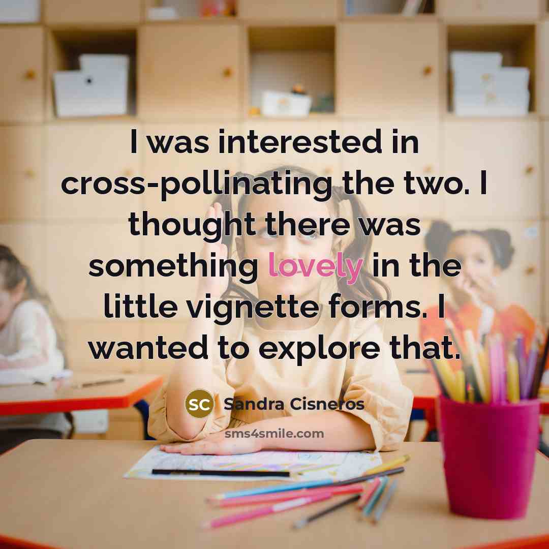 “I was interested in cross-pollinating the two. I thought there…” quote by Sandra Cisneros