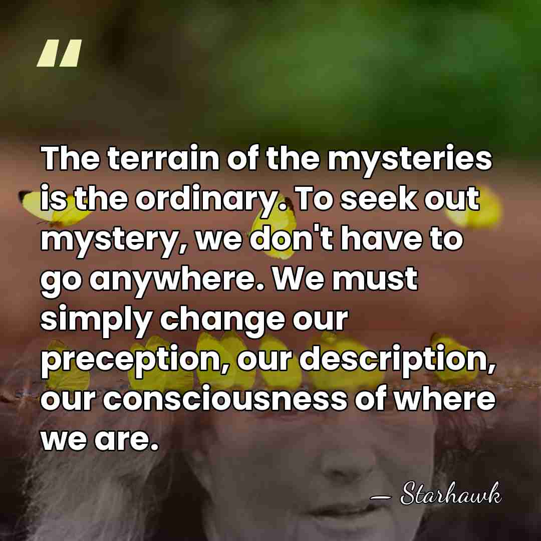 The terrain of the mysteries is the ordinary. To seek out mystery,&hellip; - Starhawk