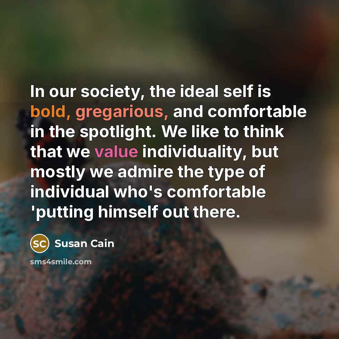 “In our society, the ideal self is bold, gregarious, and…” quote by Susan Cain