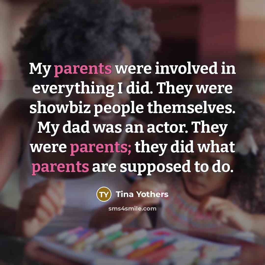 “My parents were involved in everything I did. They were showbiz people themselves. My dad was an actor. They were parents; they did what parents are supposed to do.” quote by Tina Yothers
