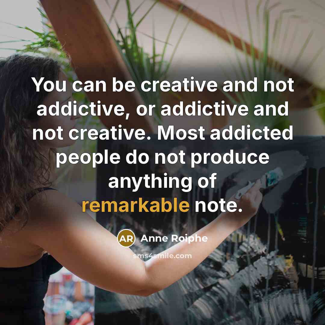 “You can be creative and not addictive, or addictive and not creative. Most addicted people do not produce anything of remarkable note.” quote by Anne Roiphe