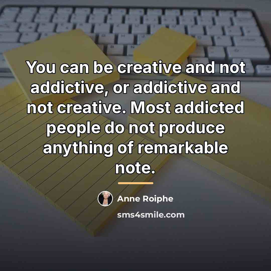 “You can be creative and not addictive, or addictive and…” quote by Anne Roiphe