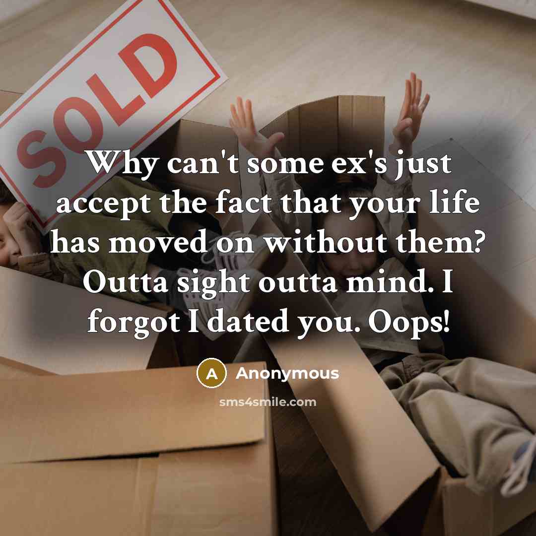 “Why can't some ex's just accept the fact that your life has moved on without them? Outta sight outta mind. I forgot I dated you. Oops!” quote by Anonymous