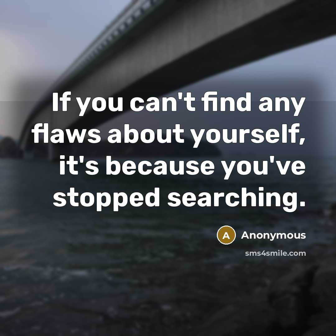 “If you can't find any flaws about yourself, it's because you've stopped searching.” quote by Anonymous