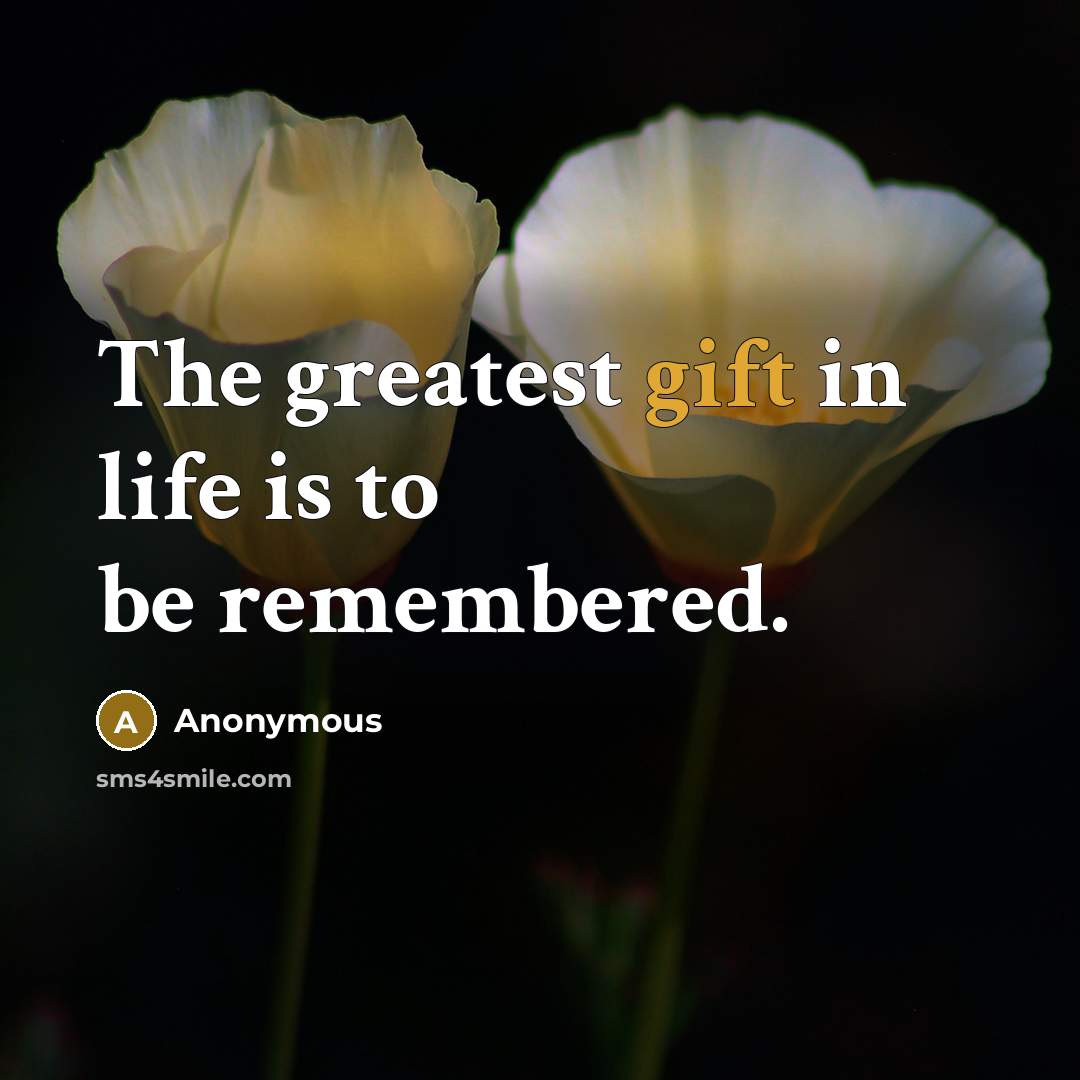 “The greatest gift in life is to be remembered.…” quote by Anonymous