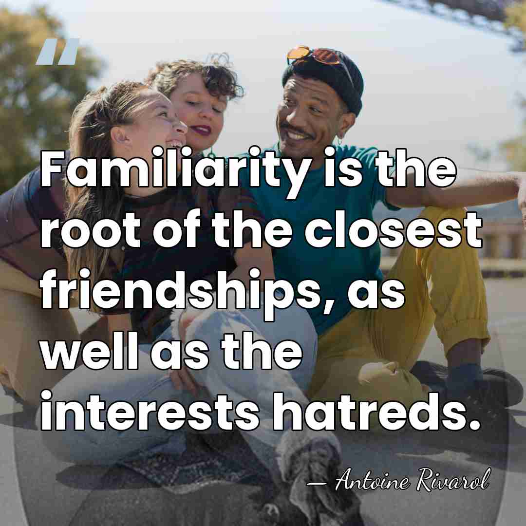 Familiarity is the root of the closest friendships, as well as the&hellip; - Antoine Rivarol