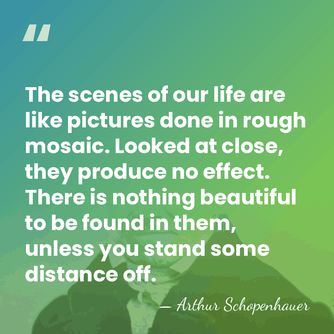 The scenes of our life are like pictures done in rough mosaic.&hellip; - Arthur Schopenhauer
