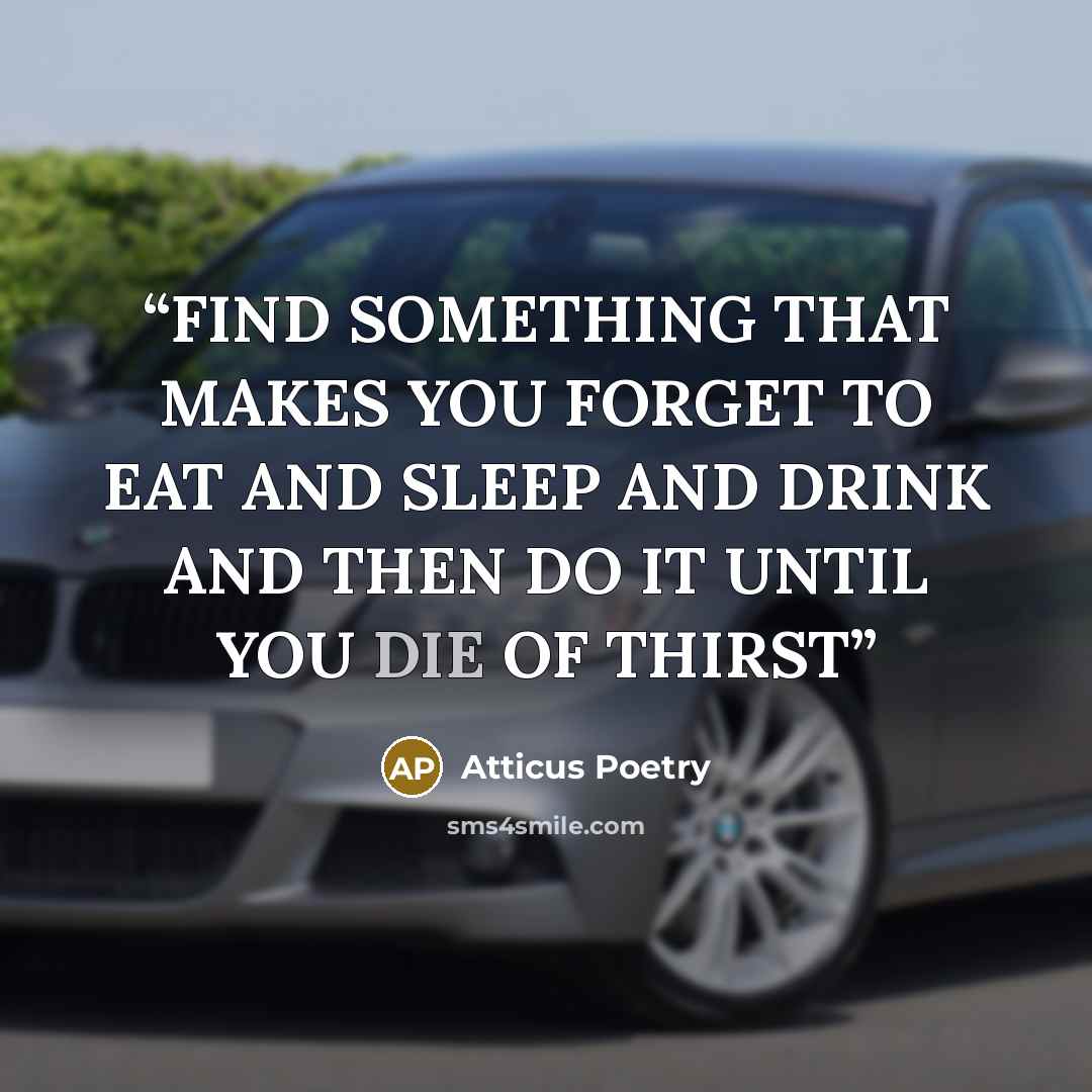 “FIND SOMETHING THAT MAKES YOU FORGET TO EAT AND SLEEP AND DRINK AND THEN DO IT UNTIL YOU DIE OF THIRST” quote by Atticus Poetry