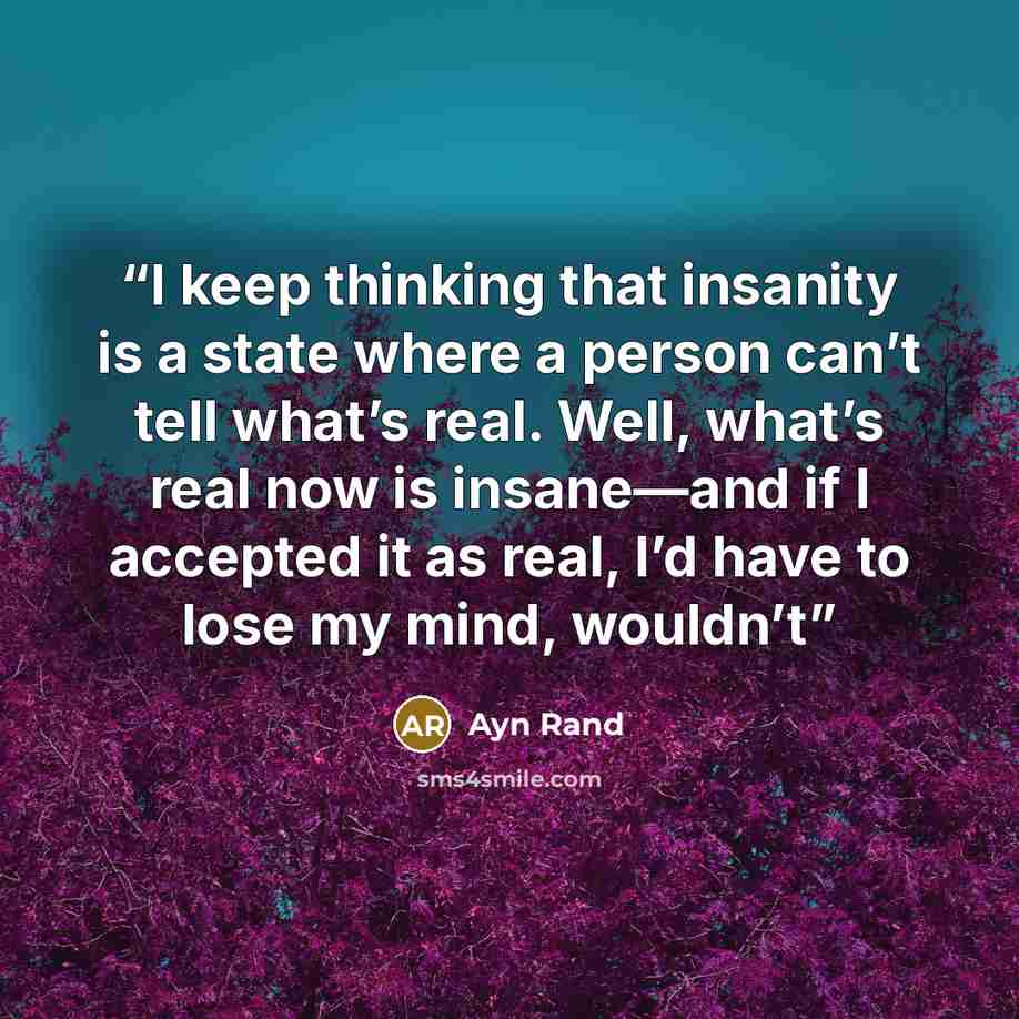 “I keep thinking that insanity is a state where a person can’t tell what’s real. Well, what’s real now is insane—and if I accepted it as real, I’d have to lose my mind, wouldn’t” quote by Ayn Rand