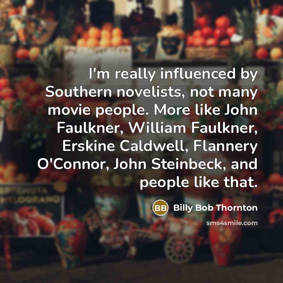 “I'm really influenced by Southern novelists, not many movie people. More like John Faulkner, William Faulkner, Erskine Caldwell, Flannery O'Connor, John Steinbeck, and people like that.” quote by Billy Bob Thornton