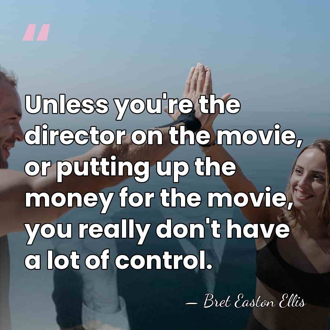 Unless you're the director on the movie, or putting up the money&hellip; - Bret Easton Ellis