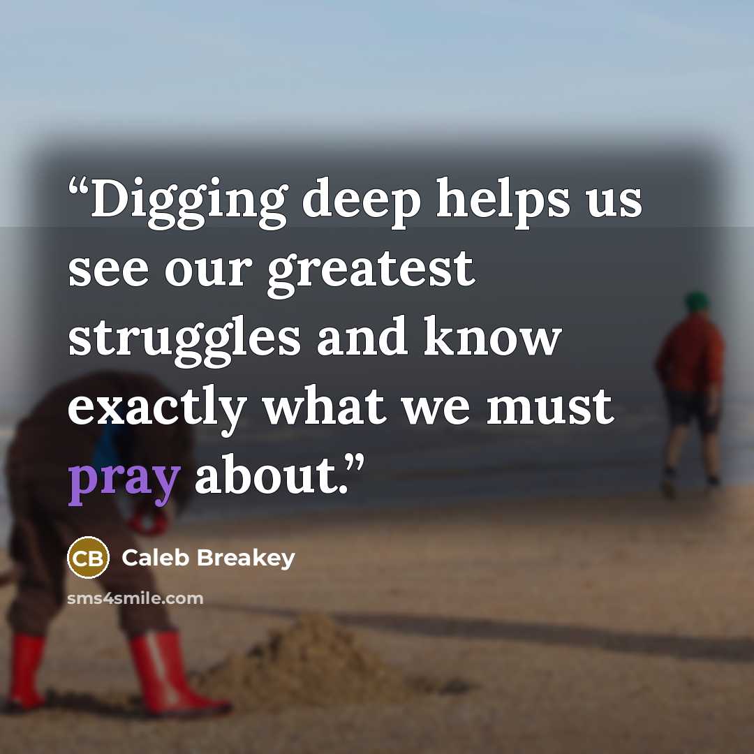 “Digging deep helps us see our greatest struggles and know exactly what we must pray about.” quote by Caleb Breakey