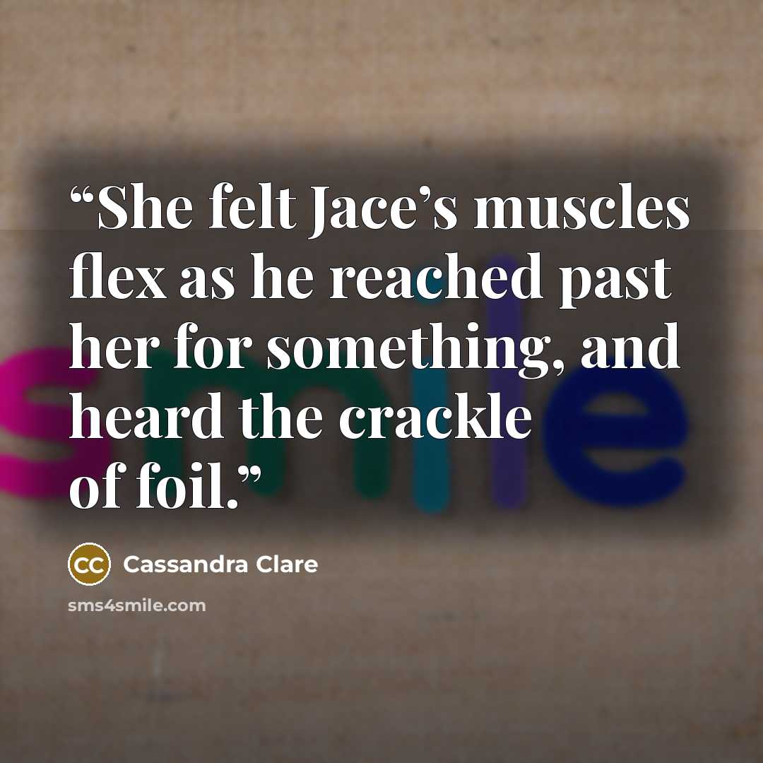 “She felt Jace’s muscles flex as he reached past her for something, and heard the crackle of foil.” quote by Cassandra Clare