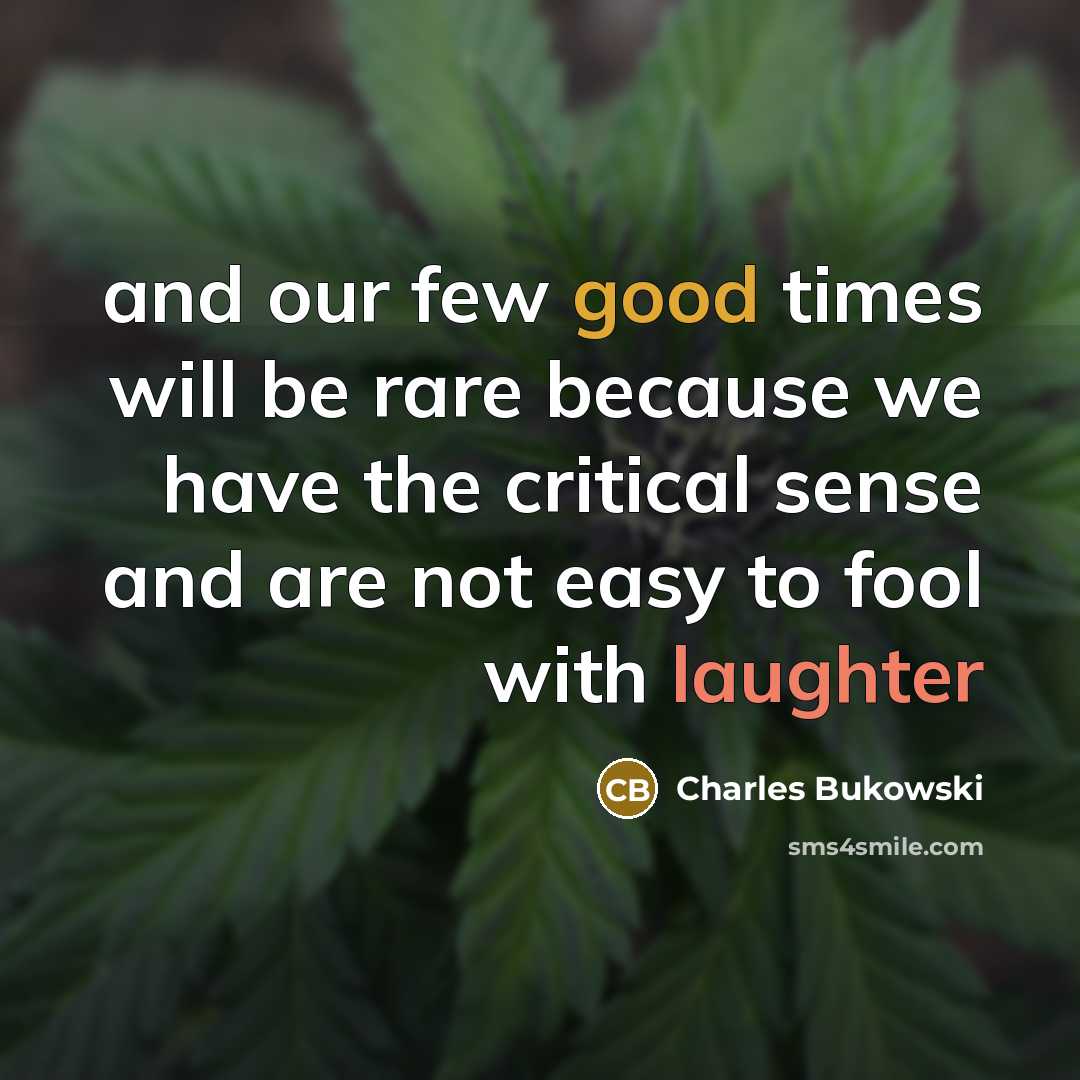 “and our few good times will be rare because we have the critical sense and are not easy to fool with laughter” quote by Charles Bukowski