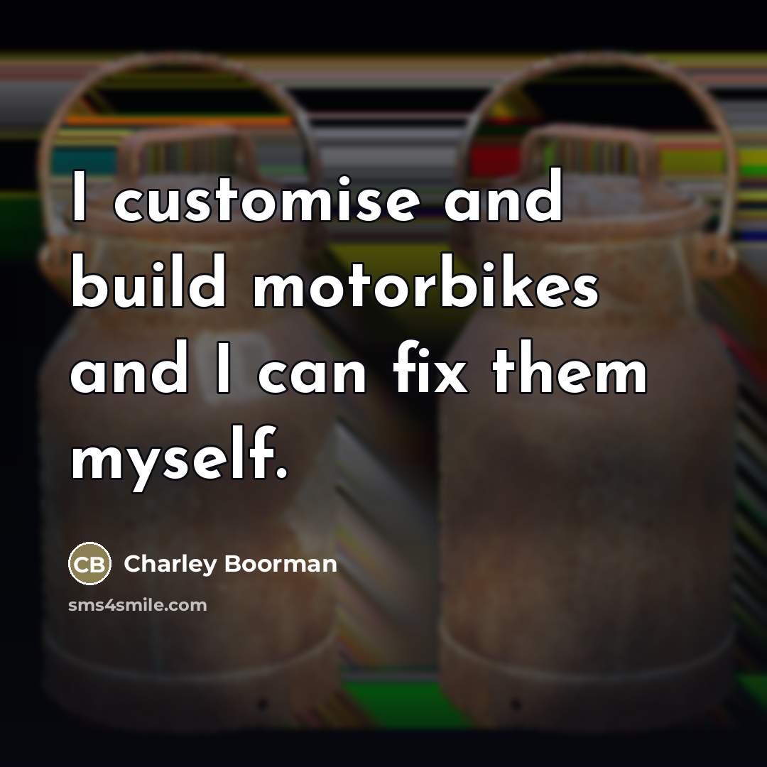 “I customise and build motorbikes and I can fix them…” quote by Charley Boorman