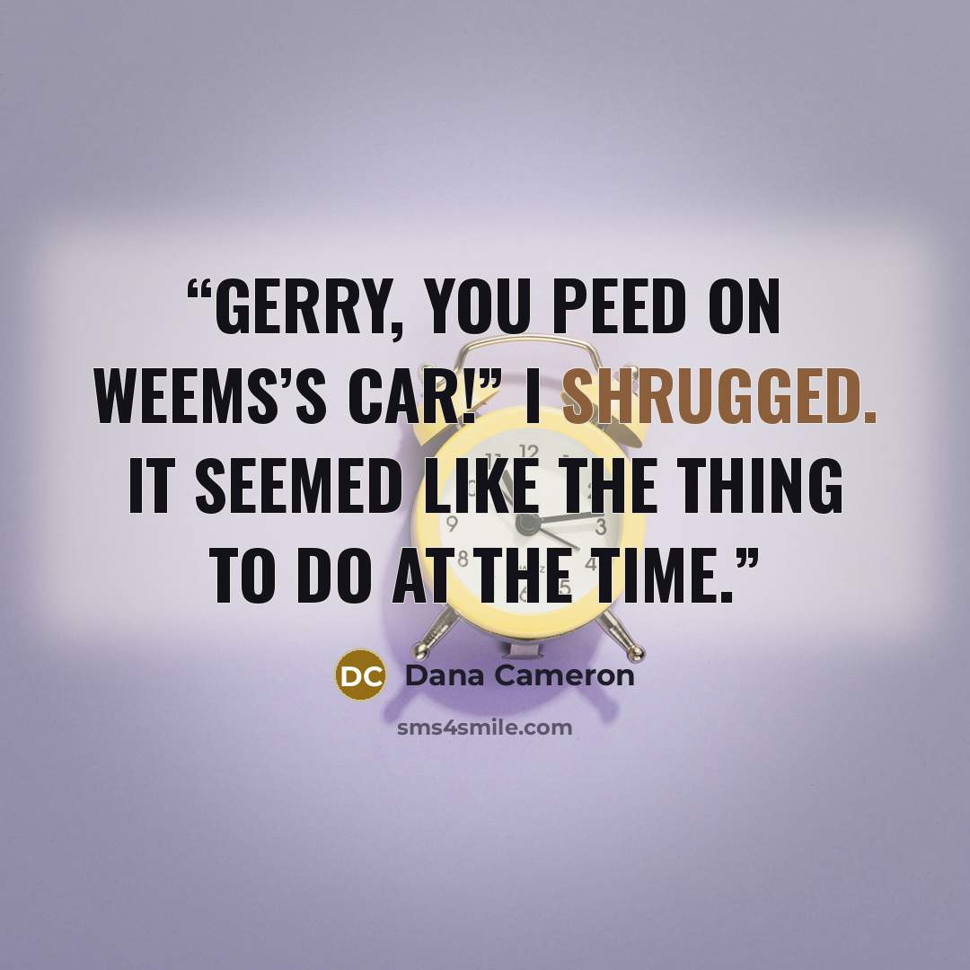 “Gerry, you peed on Weems’s car!” I shrugged. It seemed like the thing to do at the time.” quote by Dana Cameron