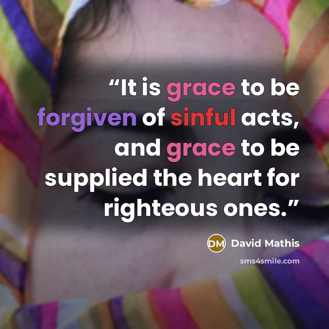 “It is grace to be forgiven of sinful acts, and grace to be supplied the heart for righteous ones.” quote by David Mathis