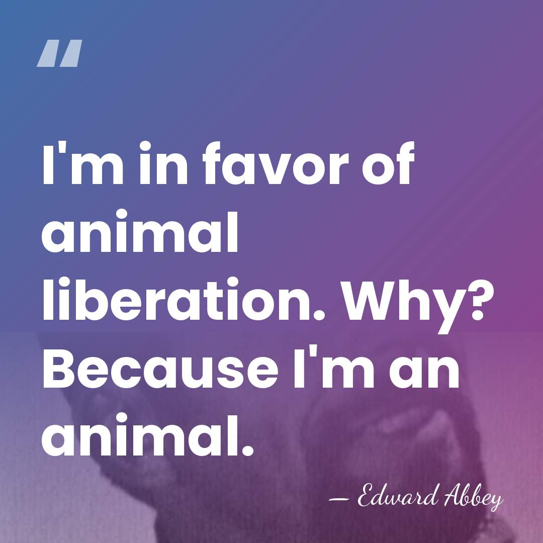 I'm in favor of animal liberation. Why? Because I'm an animal. - Edward Abbey