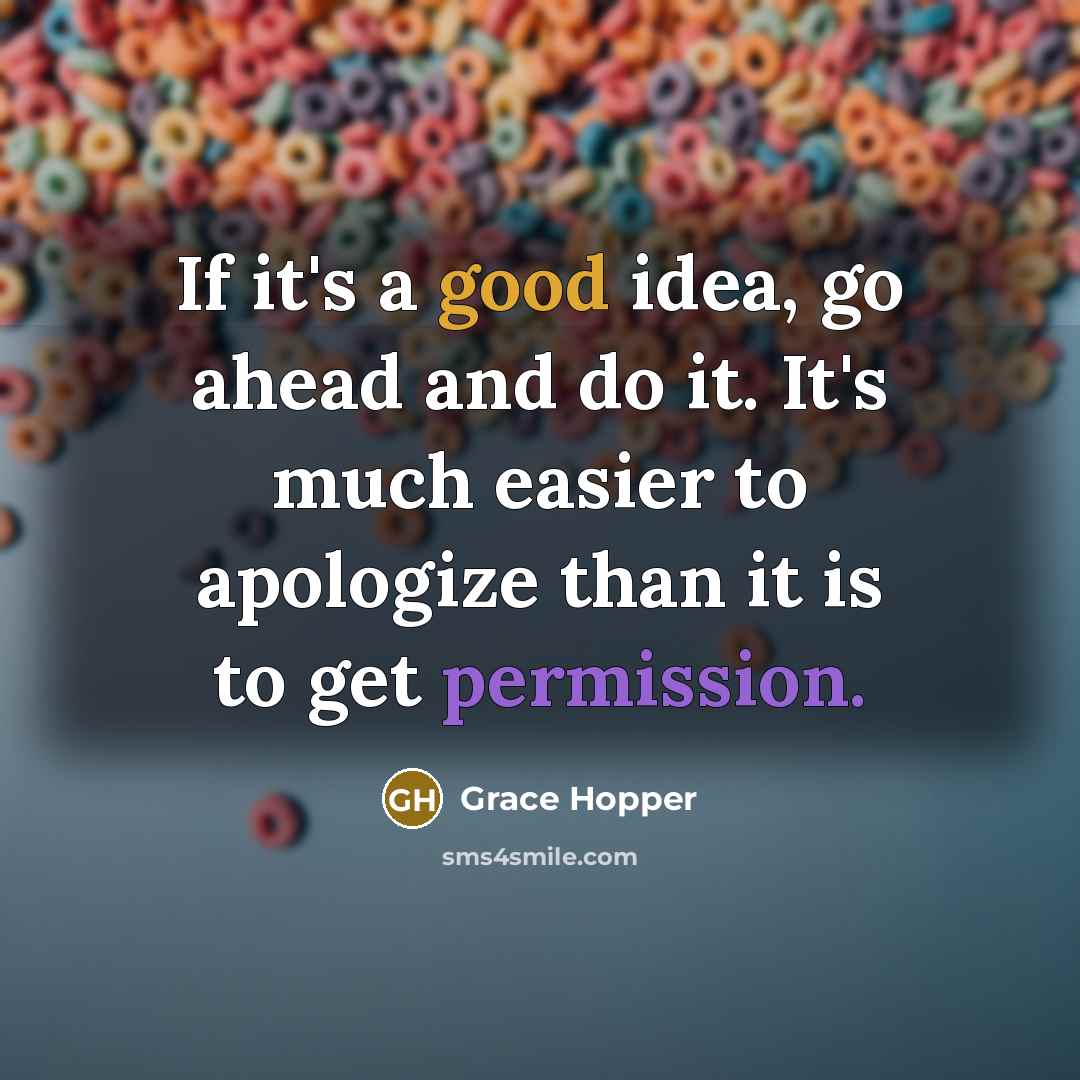 “If it's a good idea, go ahead and do it. It's much easier to apologize than it is to get permission.” quote by Grace Hopper